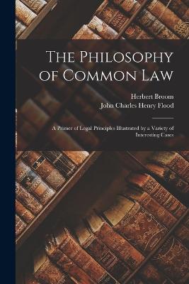 The Philosophy of Common Law: A Primer of Legal Principles Illustrated by a Variety of Interesting Cases - Herbert Broom,John Charles Henry Flood - cover