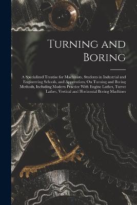 Turning and Boring: A Specialized Treatise for Machinists, Students in Industrial and Engineering Schools, and Apprentices, On Turning and Boring Methods, Including Modern Practice With Engine Lathes, Turret Lathes, Vertical and Horizontal Boring Machines - Anonymous - cover