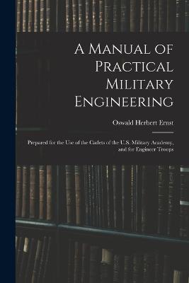 A Manual of Practical Military Engineering: Prepared for the Use of the Cadets of the U.S. Military Academy, and for Engineer Troops - Oswald Herbert Ernst - cover
