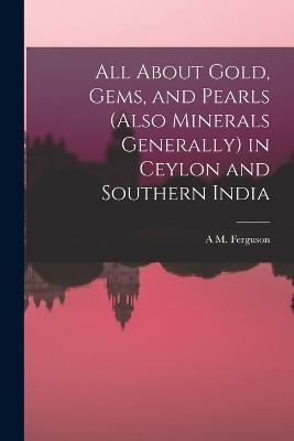All About Gold, Gems, and Pearls (Also Minerals Generally) in Ceylon and Southern India - A M Ferguson - cover