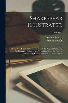 Shakespear Illustrated: Or the Novels and Histories, On Which the Plays of Shakespear Are Founded: Collected and Translated From the Original Authors. With Critical Remarks. in Two Volumes; Volume 1 - Charlotte Lennox,Samuel Johnson - cover