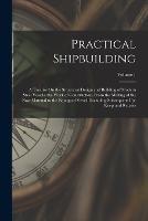 Practical Shipbuilding: A Treatise On the Structural Design and Building of Modern Steel Vessels; the Work of Construction, From the Making of the Raw Material to the Equipped Vessel, Including Subsequent Up-Keep and Repairs; Volume 1 - Anonymous - cover