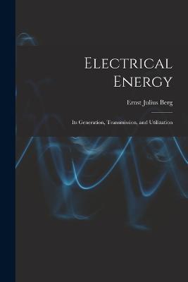 Electrical Energy: Its Generation, Transmission, and Utilization - Ernst Julius Berg - cover