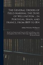 The General Orders of Field Marshal the Duke of Wellington ... in Portugal, Spain, and France, From 1809 to 1814: In the Low Countries and France in 1815; and in France, Army of Occupation, From 1816 to 1818; Comp. Alphabetically From the Several Printed