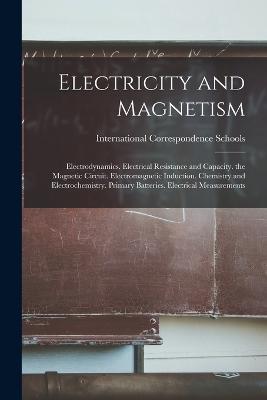 Electricity and Magnetism: Electrodynamics. Electrical Resistance and Capacity. the Magnetic Circuit. Electromagnetic Induction. Chemistry and Electrochemistry. Primary Batteries. Electrical Measurements - cover