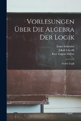 Vorlesungen Über Die Algebra Der Logik: Exakte Logik - Jakob Lüroth,Ernst Schröder,Karl Eugen Müller - cover