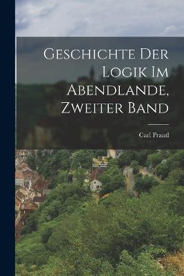 Geschichte Der Logik Im Abendlande, Zweiter Band - Carl Prantl - cover