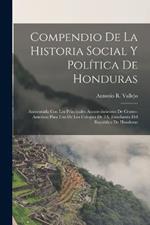 Compendio De La Historia Social Y Politica De Honduras: Aumentada Con Los Principales Acontecimientos De Centro-America; Para Uso De Los Colegios De 2A. Ensenanza Del Republica De Honduras