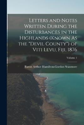 Letters and Notes Written During the Disturbances in the Highlands (Known As the "Devil County") of Viti Levu, Fiji, 1876; Volume 1 - Baron Arthur Hamilton-Gordon Stanmore - cover