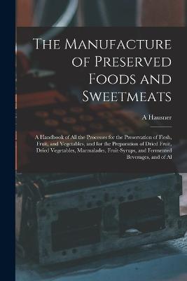 The Manufacture of Preserved Foods and Sweetmeats: A Handbook of All the Processes for the Preservation of Flesh, Fruit, and Vegetables, and for the Preparation of Dried Fruit, Dried Vegetables, Marmalades, Fruit-Syrups, and Fermented Beverages, and of Al - A Hausner - cover