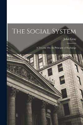 The Social System: A Treatise On the Principle of Exchange - John Gray - cover