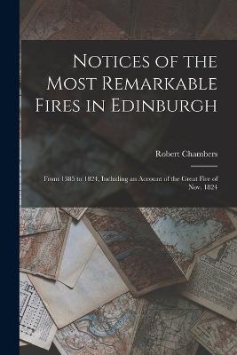 Notices of the Most Remarkable Fires in Edinburgh: From 1385 to 1824, Including an Account of the Great Fire of Nov. 1824 - Robert Chambers - cover