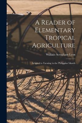 A Reader of Elementary Tropical Agriculture: Adapted to Farming in the Philippine Islands - William Scrugham Lyon - cover