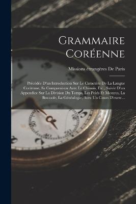 Grammaire Coreenne: Precedee D'un Introduction Sur Le Caractere De La Langue Coreenne, Sa Comparaison Avec Le Chinois, Etc., Suivie D'un Appendice Sur La Division Du Temps, Les Poids Et Mesures, La Boussole, La Genealogie, Avec Un Cours D'exerc... - Missions Etrangeres de Paris - cover