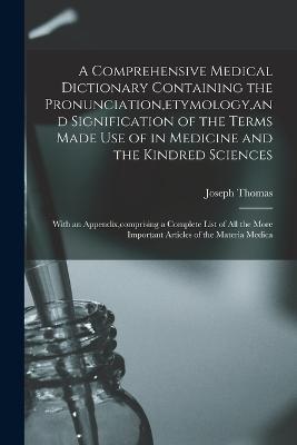 A Comprehensive Medical Dictionary Containing the Pronunciation, etymology, and Signification of the Terms Made Use of in Medicine and the Kindred Sciences: With an Appendix, comprising a Complete List of All the More Important Articles of the Materia Medica - Joseph Thomas - cover