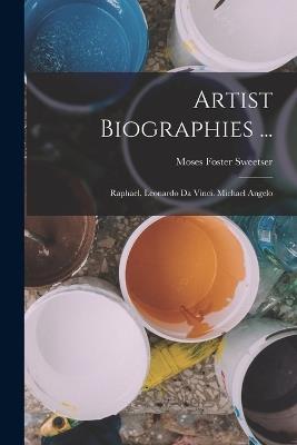 Artist Biographies ...: Raphael. Leonardo Da Vinci. Michael Angelo - Moses Foster Sweetser - cover
