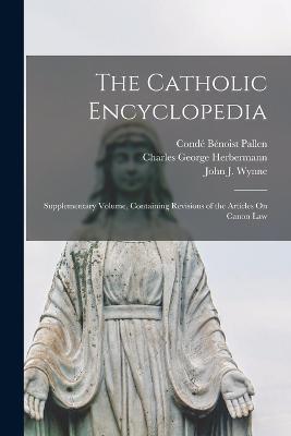 The Catholic Encyclopedia: Supplementary Volume, Containing Revisions of the Articles On Canon Law - Condé Bénoist Pallen,Charles George Herbermann,Edward Aloysius Pace - cover