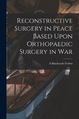 Reconstructive Surgery in Peace Based Upon Orthopaedic Surgery in War - A MacKenzie Forbes - cover