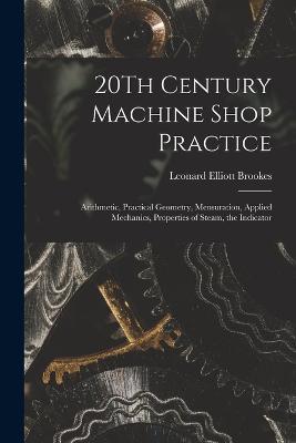 20Th Century Machine Shop Practice: Arithmetic, Practical Geometry, Mensuration, Applied Mechanics, Properties of Steam, the Indicator - Leonard Elliott Brookes - cover