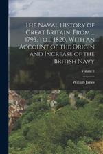 The Naval History of Great Britain, From ... 1793, to ... 1820, With an Account of the Origin and Increase of the British Navy; Volume 1