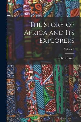 The Story of Africa and Its Explorers; Volume 1 - Robert Brown - cover