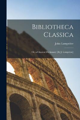 Bibliotheca Classica; Or, a Classical Dictionary [By J. Lempriere] - John Lemprière - cover