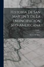 Historia De San Martin Y De La Emancipacion Sud-Americana; Volume 1
