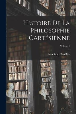 Histoire De La Philosophie Cartesienne; Volume 1 - Francisque Bouillier - cover