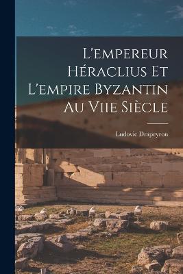 L'empereur Heraclius Et L'empire Byzantin Au Viie Siecle - Ludovic Drapeyron - cover