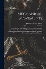 Mechanical Movements: Powers, Devices and Appliances Used in Constructive and Operative Machinery and the Mechanical Arts for the Use of Inventors, Mechanics, Engineers, Draughtsmen and All Others Interested in Any Way in Mechanics