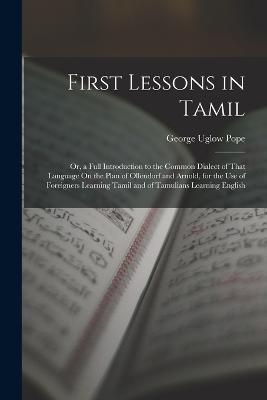 First Lessons in Tamil: Or, a Full Introduction to the Common Dialect of That Language On the Plan of Ollendorf and Arnold, for the Use of Foreigners Learning Tamil and of Tamulians Learning English - George Uglow Pope - cover