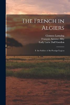 The French in Algiers: I. the Soldier of the Foreign Legion - Francois Antoine Alby,Lady Lucie Duff Gordon,Clemens Lamping - cover