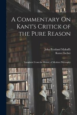 A Commentary On Kant's Critick of the Pure Reason: Translated From the History of Modern Philosophy - John Pentland Mahaffy,Kuno Fischer - cover