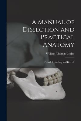 A Manual of Dissection and Practical Anatomy: Founded On Gray and Gerrish - William Thomas Eckley - cover