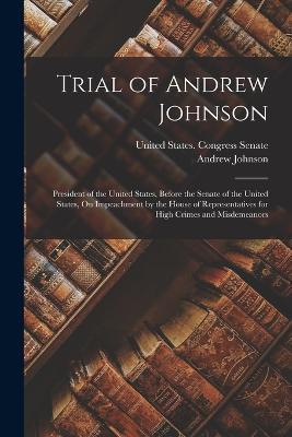 Trial of Andrew Johnson: President of the United States, Before the Senate of the United States, On Impeachment by the House of Representatives for High Crimes and Misdemeanors - Andrew Johnson - cover