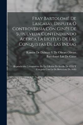 Fray Bartolome De Lascasas; Disputa O Controversia Con Gines De Supulveda Contendiendo Acerca La Licitud De Las Conquistas De Las Indias: Reproducida Literalmente De La Edicion De Sevilla De 1552 Y Cotejada Con La De Barcelona De 1646 - Bartolome Las de Casas - cover