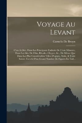 Voyage Au Levant: C'est-À-Dire, Dans Les Principaux Endroits De L'asie Mineure, Dans Les Isles De Chio, Rhodes, Chypre, &c., De Même Que Dans Les Plus Considérables Villes D'egypte, Syrie, & Terre Sainte; Enrichi D'un Grand Nombre De Figures En Tail... - Cornelis de Bruyn - cover