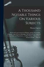 A Thousand Notable Things On Various Subjects: Disclosed From the Secrets of Nature and Art, Practicable, Profitable, and of Great Advantage: Set Down From Long and Curious Study and Experience ... in One Volume, Digested Into Fourteen Books ... With Str