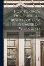 How to Grow one Hundred Bushels of Com Per Acre on Worn Soils