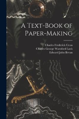 A Text-Book of Paper-Making - Charles George Warnford Lock,Charles Frederick Cross,Edward John Bevan - cover