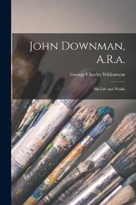 John Downman, A.R.a.: His Life and Works - George Charles Williamson - cover