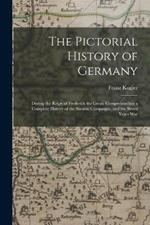 The Pictorial History of Germany: During the Reign of Frederick the Great: Comprehending a Complete History of the Silesian Campaigns, and the Seven Years War