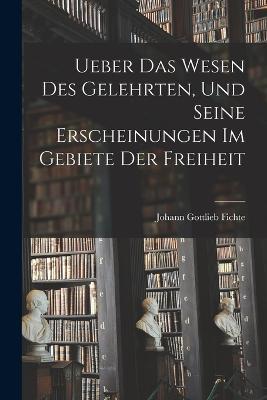 Ueber das Wesen des Gelehrten, und seine Erscheinungen im Gebiete der Freiheit - Johann Gottlieb Fichte - cover