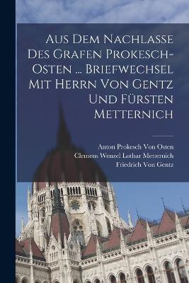 Aus Dem Nachlasse Des Grafen Prokesch-Osten ... Briefwechsel Mit Herrn Von Gentz Und Fursten Metternich - Friedrich Von Gentz,Anton Prokesch Von Osten,Clemens Wenzel Lothar Metternich - cover