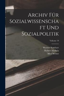 Archiv Fur Sozialwissenschaft Und Sozialpolitik; Volume 19 - Werner Sombart,Max Weber,Robert Michels - cover