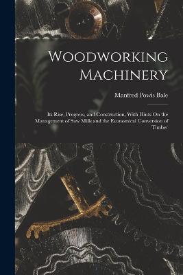 Woodworking Machinery: Its Rise, Progress, and Construction, With Hints On the Management of Saw Mills and the Economical Conversion of Timber - Manfred Powis Bale - cover