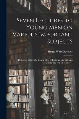 Seven Lectures to Young men on Various Important Subjects: Delivered Before the Young men of Indianapolis, Indiana, During the Winter of 1843-4 - Henry Ward Beecher - cover