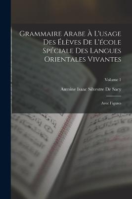 Grammaire Arabe A L'usage Des Eleves De L'ecole Speciale Des Langues Orientales Vivantes: Avec Figures; Volume 1 - Antoine Isaac Silvestre de Sacy - cover