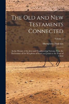 The Old and New Testaments Connected: In the History of the Jews and Neighbouring Nations, From the Declensions of the Kingdoms of Israel and Judah to the Time of Christ; Volume 2 - Humphrey Prideaux - cover