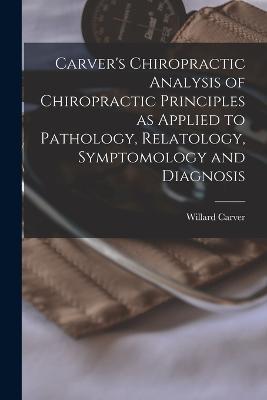 Carver's Chiropractic Analysis of Chiropractic Principles as Applied to Pathology, Relatology, Symptomology and Diagnosis - Willard Carver - cover